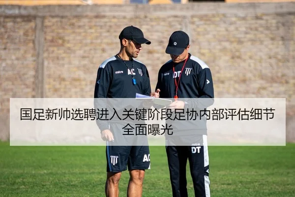 国足新帅选聘进入关键阶段足协内部评估细节全面曝光